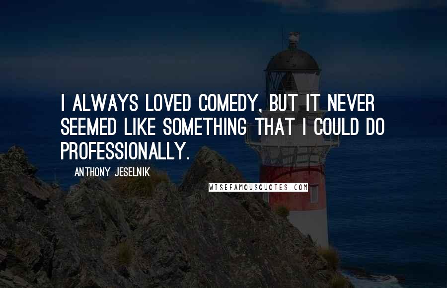 Anthony Jeselnik Quotes: I always loved comedy, but it never seemed like something that I could do professionally.