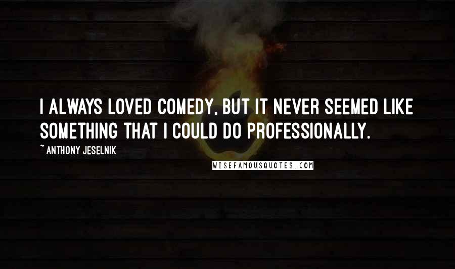 Anthony Jeselnik Quotes: I always loved comedy, but it never seemed like something that I could do professionally.