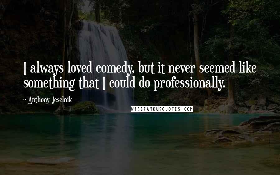 Anthony Jeselnik Quotes: I always loved comedy, but it never seemed like something that I could do professionally.