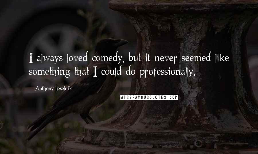 Anthony Jeselnik Quotes: I always loved comedy, but it never seemed like something that I could do professionally.