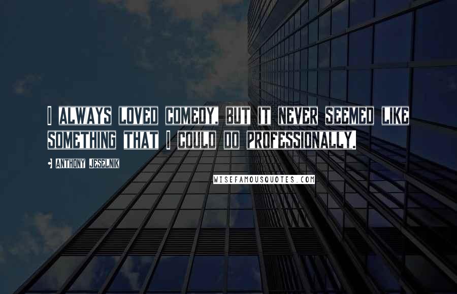 Anthony Jeselnik Quotes: I always loved comedy, but it never seemed like something that I could do professionally.