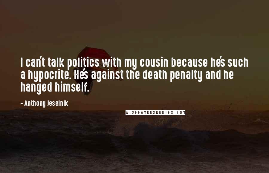 Anthony Jeselnik Quotes: I can't talk politics with my cousin because he's such a hypocrite. He's against the death penalty and he hanged himself.