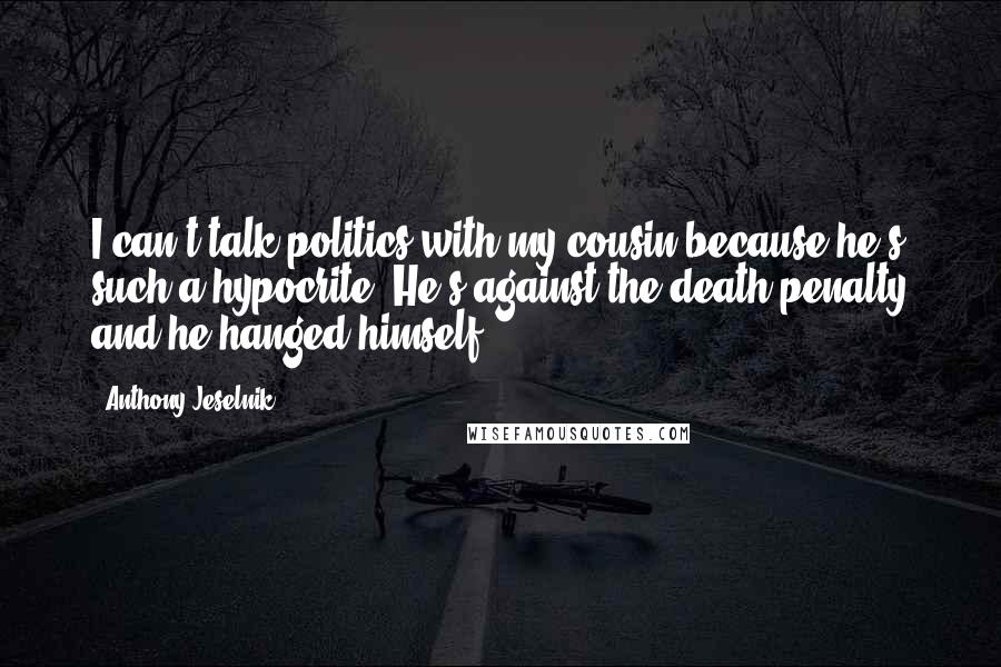 Anthony Jeselnik Quotes: I can't talk politics with my cousin because he's such a hypocrite. He's against the death penalty and he hanged himself.