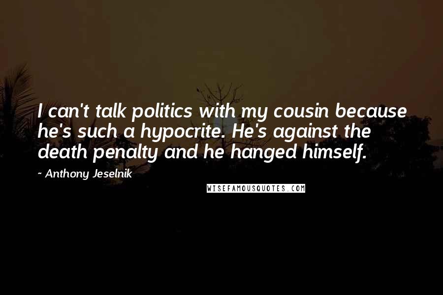 Anthony Jeselnik Quotes: I can't talk politics with my cousin because he's such a hypocrite. He's against the death penalty and he hanged himself.