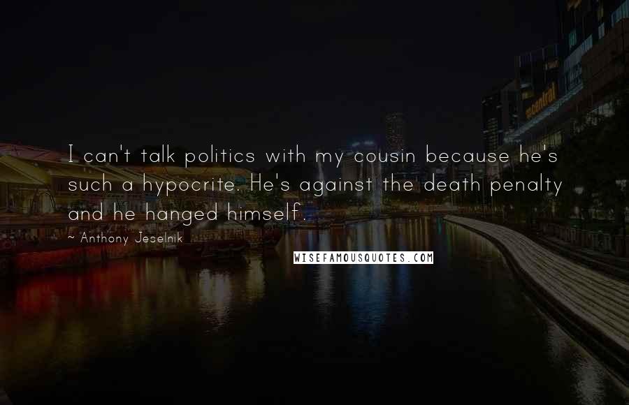 Anthony Jeselnik Quotes: I can't talk politics with my cousin because he's such a hypocrite. He's against the death penalty and he hanged himself.