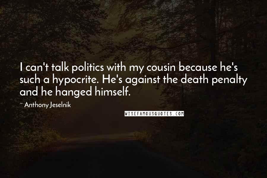 Anthony Jeselnik Quotes: I can't talk politics with my cousin because he's such a hypocrite. He's against the death penalty and he hanged himself.