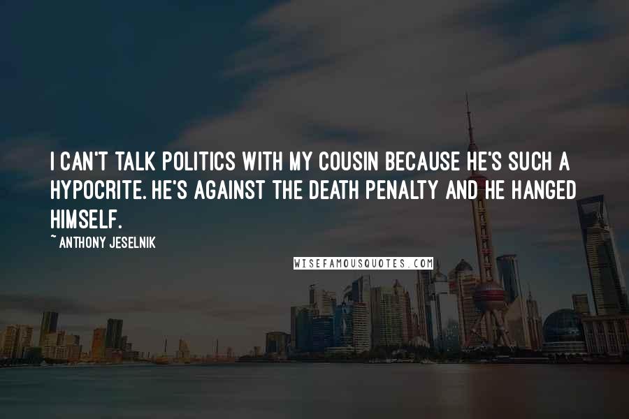 Anthony Jeselnik Quotes: I can't talk politics with my cousin because he's such a hypocrite. He's against the death penalty and he hanged himself.