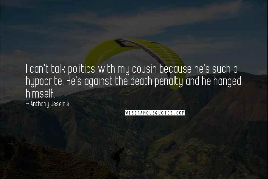 Anthony Jeselnik Quotes: I can't talk politics with my cousin because he's such a hypocrite. He's against the death penalty and he hanged himself.