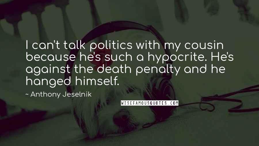 Anthony Jeselnik Quotes: I can't talk politics with my cousin because he's such a hypocrite. He's against the death penalty and he hanged himself.