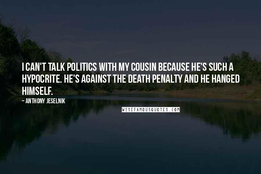 Anthony Jeselnik Quotes: I can't talk politics with my cousin because he's such a hypocrite. He's against the death penalty and he hanged himself.