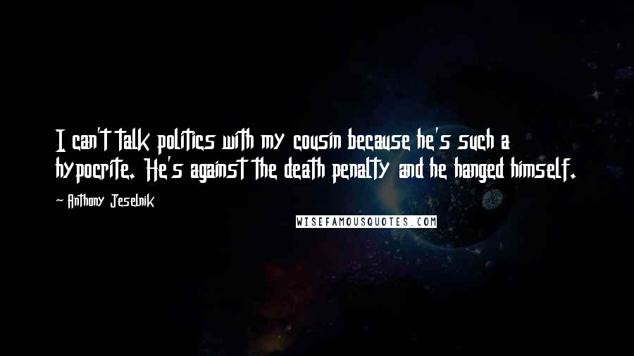 Anthony Jeselnik Quotes: I can't talk politics with my cousin because he's such a hypocrite. He's against the death penalty and he hanged himself.