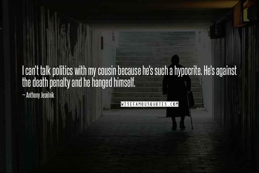Anthony Jeselnik Quotes: I can't talk politics with my cousin because he's such a hypocrite. He's against the death penalty and he hanged himself.