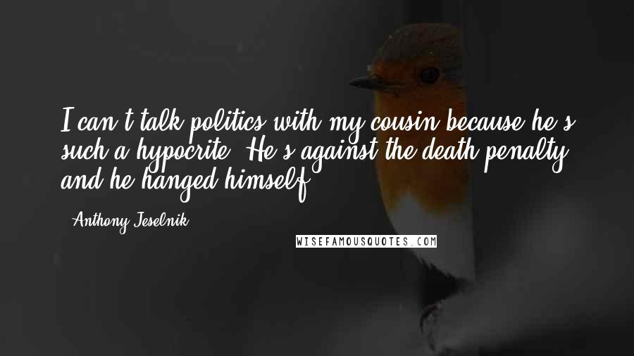 Anthony Jeselnik Quotes: I can't talk politics with my cousin because he's such a hypocrite. He's against the death penalty and he hanged himself.