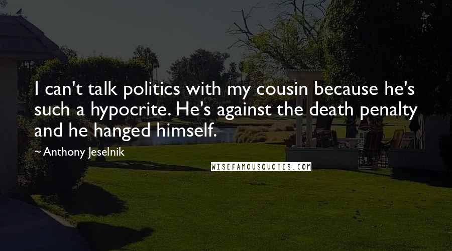 Anthony Jeselnik Quotes: I can't talk politics with my cousin because he's such a hypocrite. He's against the death penalty and he hanged himself.