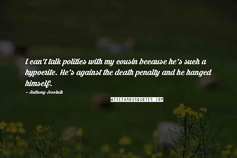 Anthony Jeselnik Quotes: I can't talk politics with my cousin because he's such a hypocrite. He's against the death penalty and he hanged himself.