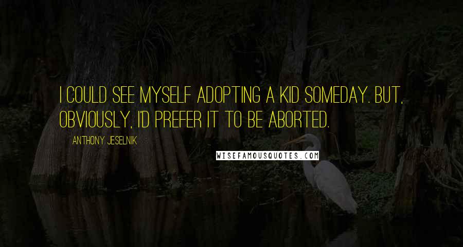 Anthony Jeselnik Quotes: I could see myself adopting a kid someday. But, obviously, I'd prefer it to be aborted.