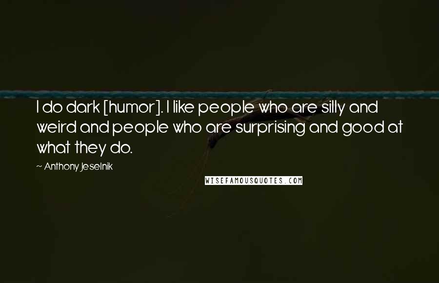 Anthony Jeselnik Quotes: I do dark [humor]. I like people who are silly and weird and people who are surprising and good at what they do.