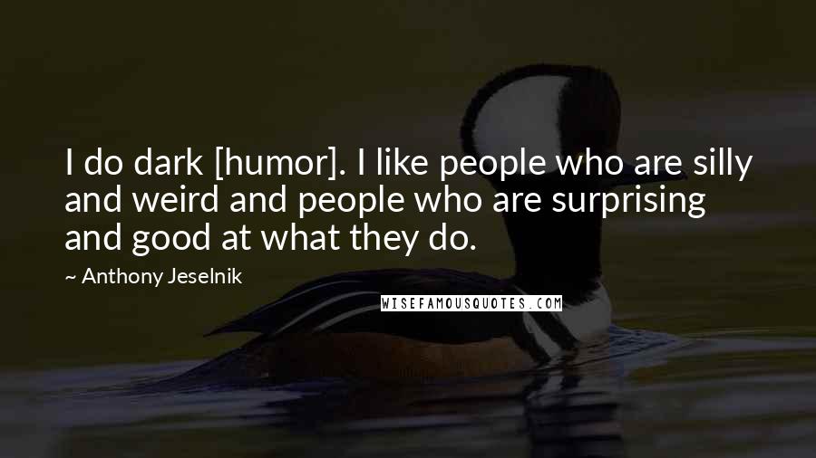 Anthony Jeselnik Quotes: I do dark [humor]. I like people who are silly and weird and people who are surprising and good at what they do.