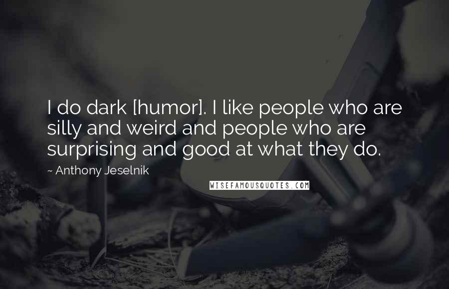 Anthony Jeselnik Quotes: I do dark [humor]. I like people who are silly and weird and people who are surprising and good at what they do.