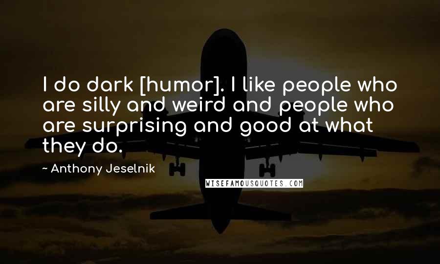 Anthony Jeselnik Quotes: I do dark [humor]. I like people who are silly and weird and people who are surprising and good at what they do.