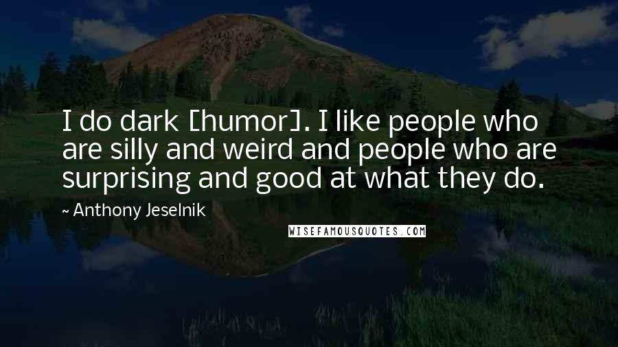 Anthony Jeselnik Quotes: I do dark [humor]. I like people who are silly and weird and people who are surprising and good at what they do.