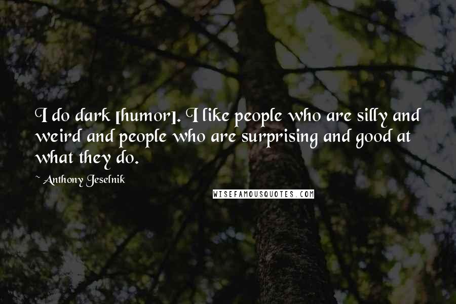 Anthony Jeselnik Quotes: I do dark [humor]. I like people who are silly and weird and people who are surprising and good at what they do.