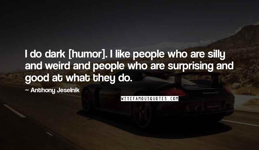 Anthony Jeselnik Quotes: I do dark [humor]. I like people who are silly and weird and people who are surprising and good at what they do.