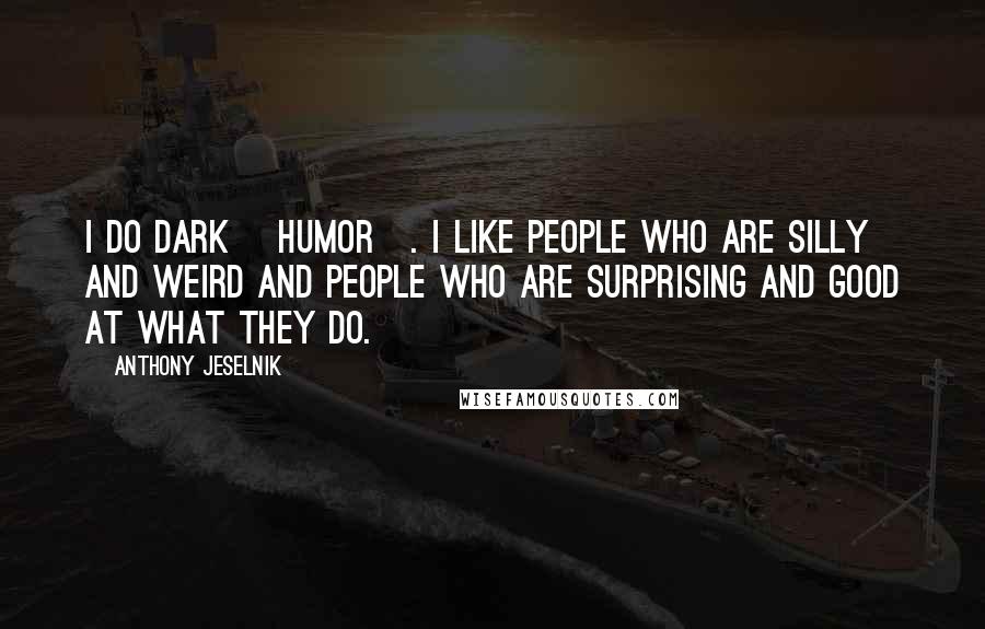 Anthony Jeselnik Quotes: I do dark [humor]. I like people who are silly and weird and people who are surprising and good at what they do.