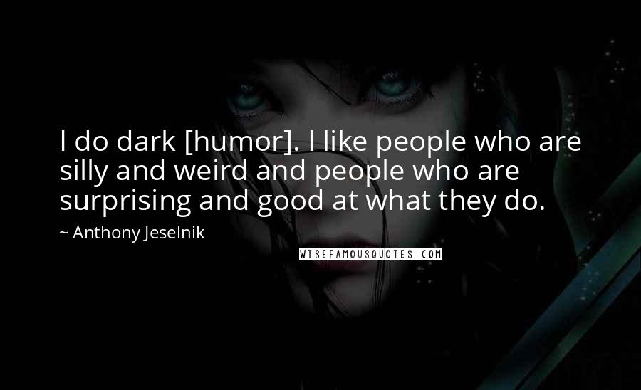 Anthony Jeselnik Quotes: I do dark [humor]. I like people who are silly and weird and people who are surprising and good at what they do.