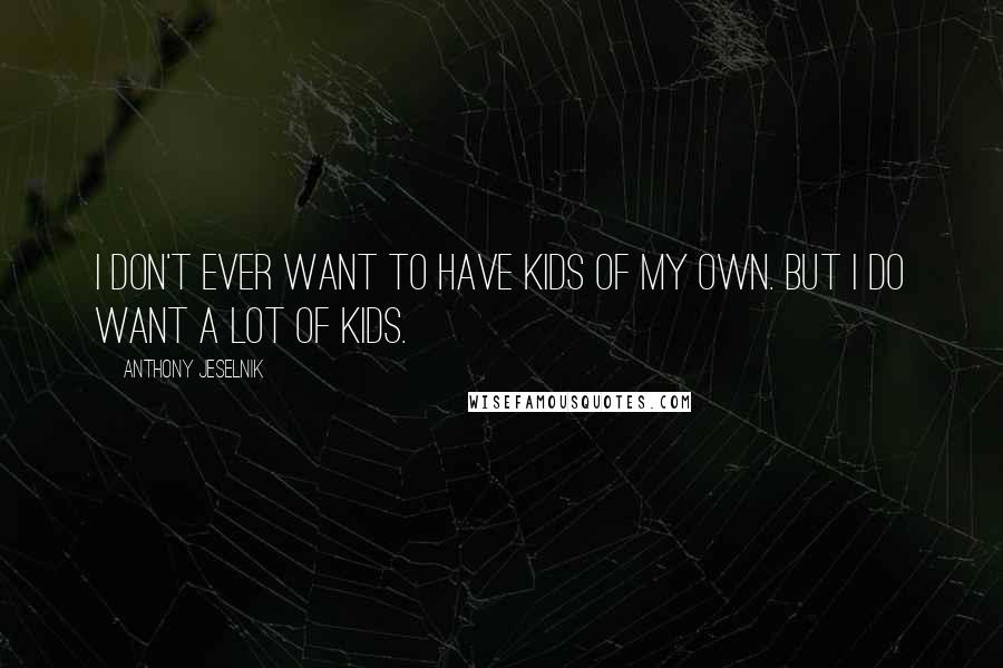 Anthony Jeselnik Quotes: I don't ever want to have kids of my own. But I do want a lot of kids.