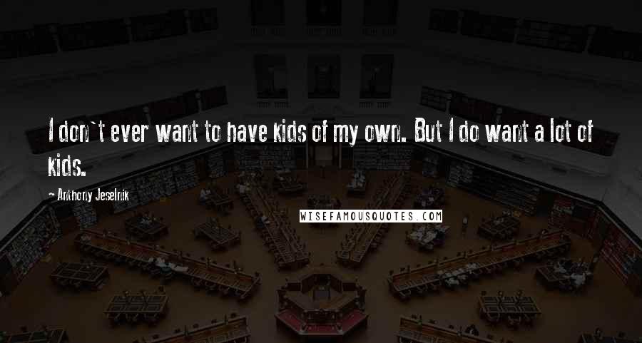 Anthony Jeselnik Quotes: I don't ever want to have kids of my own. But I do want a lot of kids.