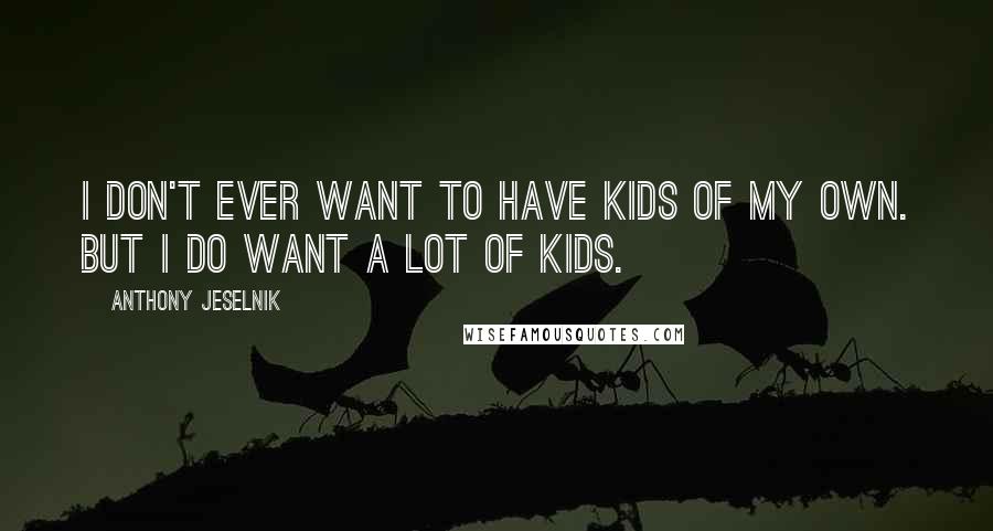 Anthony Jeselnik Quotes: I don't ever want to have kids of my own. But I do want a lot of kids.