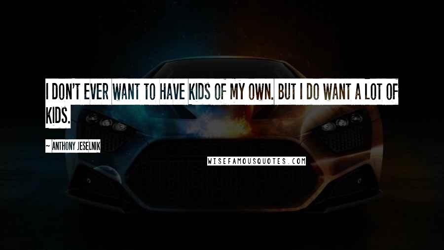 Anthony Jeselnik Quotes: I don't ever want to have kids of my own. But I do want a lot of kids.