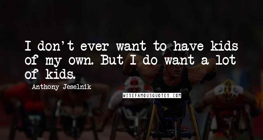 Anthony Jeselnik Quotes: I don't ever want to have kids of my own. But I do want a lot of kids.