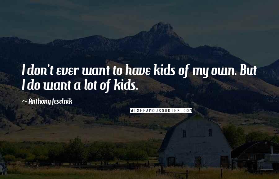 Anthony Jeselnik Quotes: I don't ever want to have kids of my own. But I do want a lot of kids.