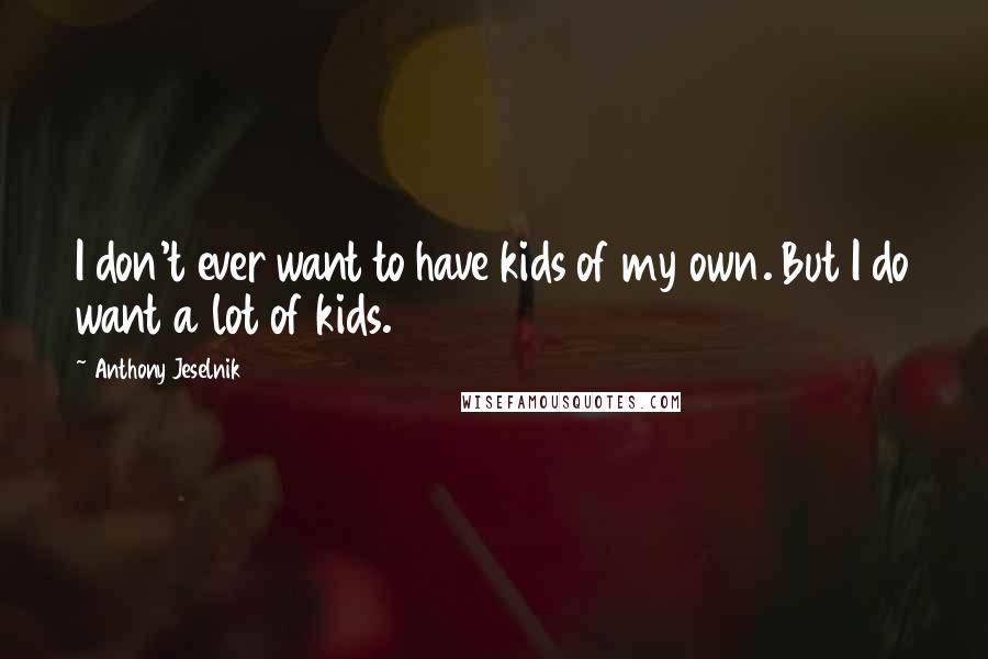 Anthony Jeselnik Quotes: I don't ever want to have kids of my own. But I do want a lot of kids.