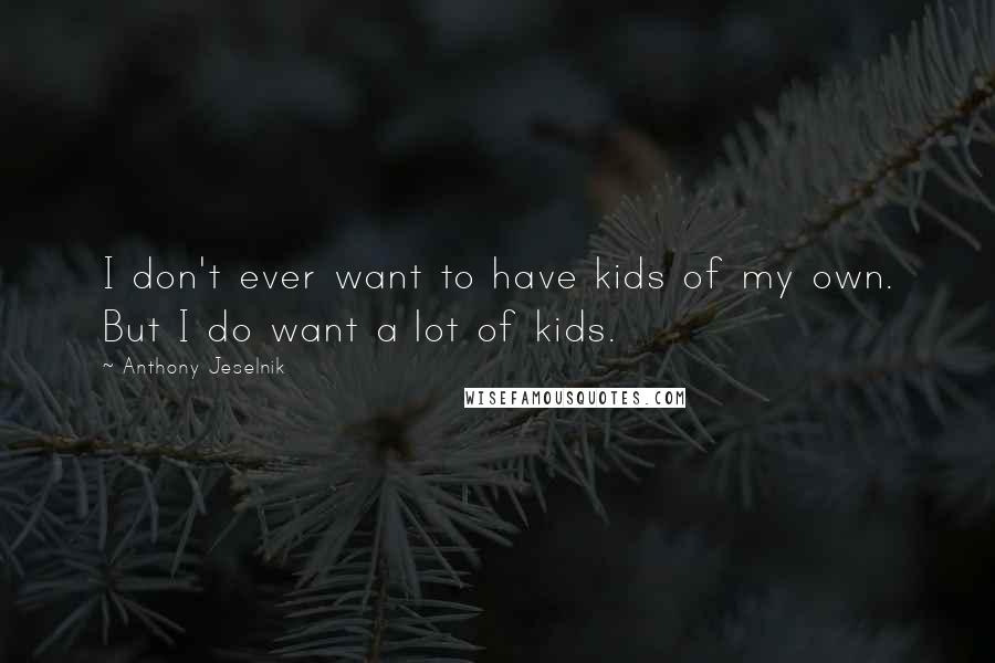 Anthony Jeselnik Quotes: I don't ever want to have kids of my own. But I do want a lot of kids.