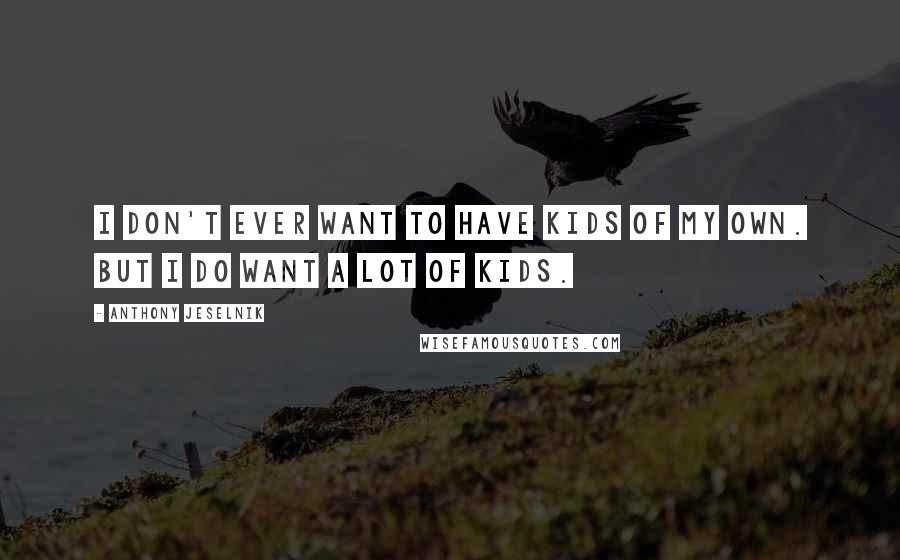 Anthony Jeselnik Quotes: I don't ever want to have kids of my own. But I do want a lot of kids.