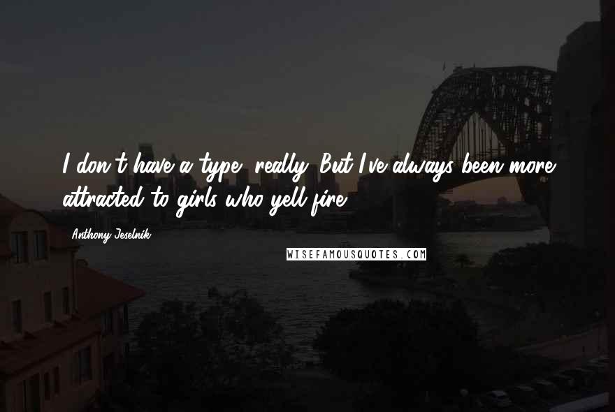 Anthony Jeselnik Quotes: I don't have a type, really. But I've always been more attracted to girls who yell fire.