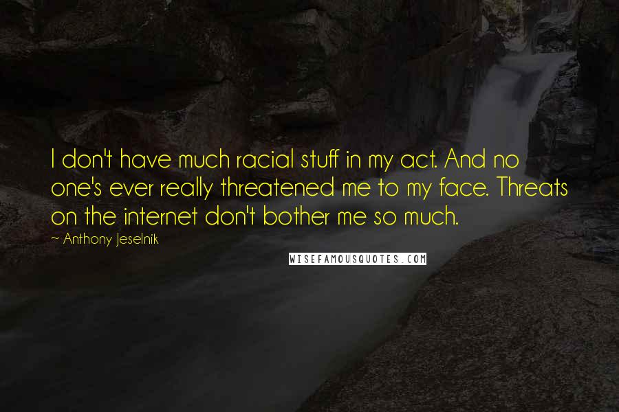 Anthony Jeselnik Quotes: I don't have much racial stuff in my act. And no one's ever really threatened me to my face. Threats on the internet don't bother me so much.