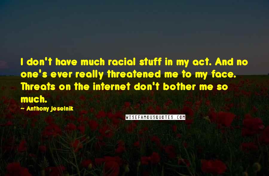 Anthony Jeselnik Quotes: I don't have much racial stuff in my act. And no one's ever really threatened me to my face. Threats on the internet don't bother me so much.