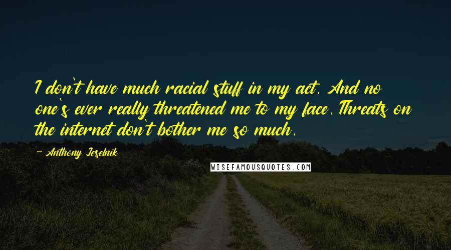 Anthony Jeselnik Quotes: I don't have much racial stuff in my act. And no one's ever really threatened me to my face. Threats on the internet don't bother me so much.