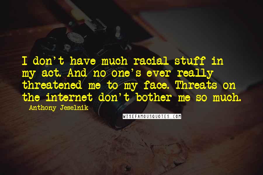 Anthony Jeselnik Quotes: I don't have much racial stuff in my act. And no one's ever really threatened me to my face. Threats on the internet don't bother me so much.