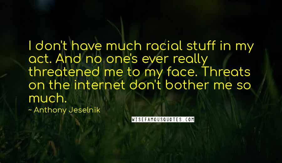 Anthony Jeselnik Quotes: I don't have much racial stuff in my act. And no one's ever really threatened me to my face. Threats on the internet don't bother me so much.