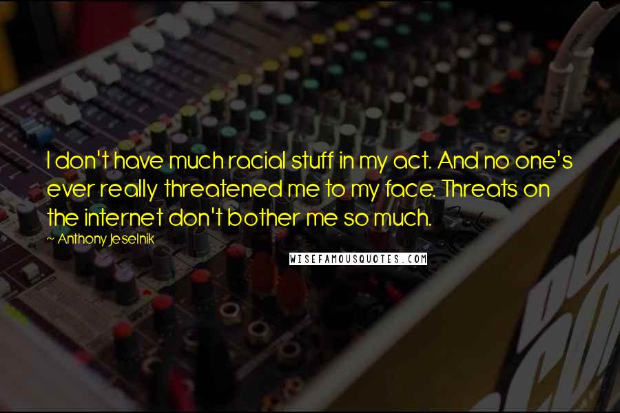 Anthony Jeselnik Quotes: I don't have much racial stuff in my act. And no one's ever really threatened me to my face. Threats on the internet don't bother me so much.