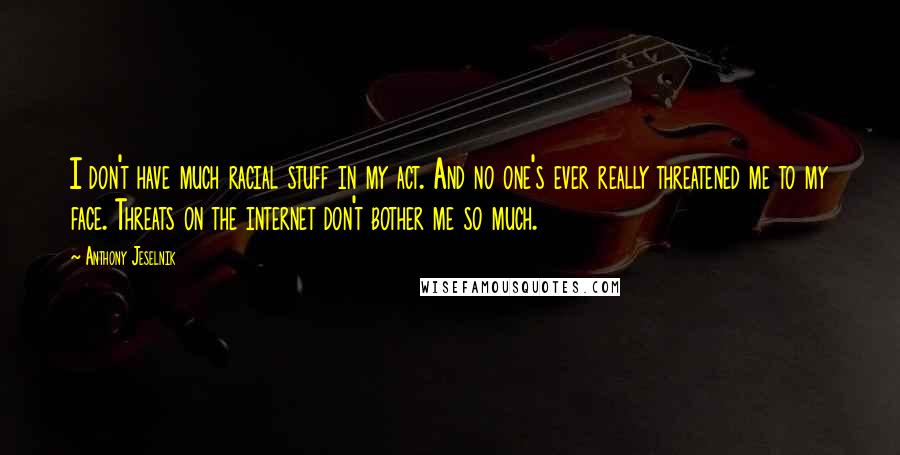 Anthony Jeselnik Quotes: I don't have much racial stuff in my act. And no one's ever really threatened me to my face. Threats on the internet don't bother me so much.