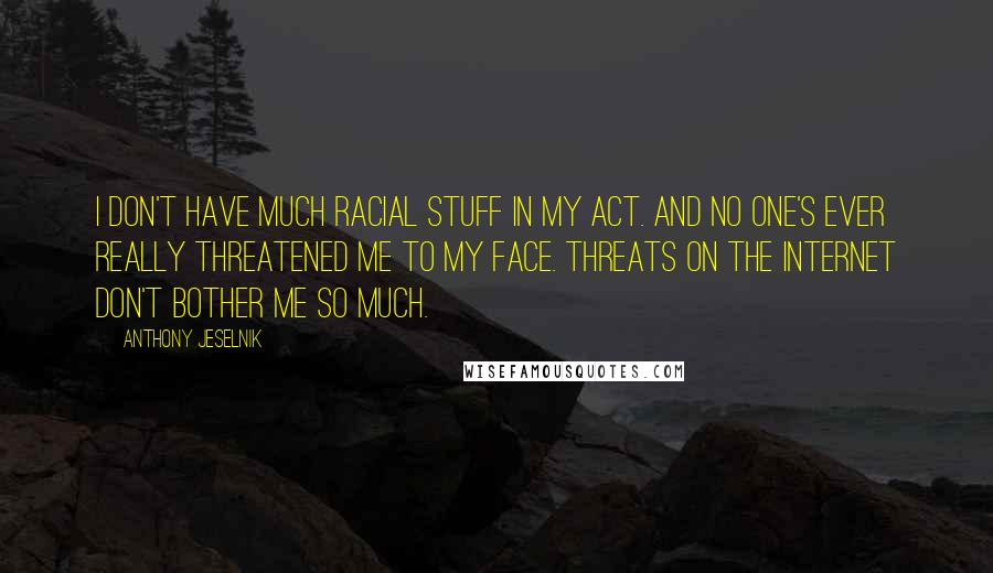 Anthony Jeselnik Quotes: I don't have much racial stuff in my act. And no one's ever really threatened me to my face. Threats on the internet don't bother me so much.