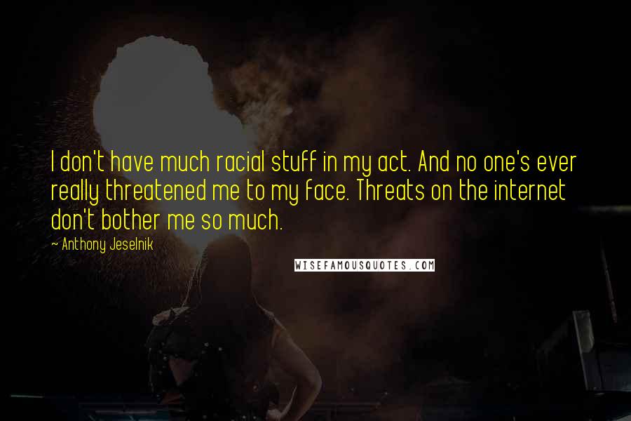 Anthony Jeselnik Quotes: I don't have much racial stuff in my act. And no one's ever really threatened me to my face. Threats on the internet don't bother me so much.