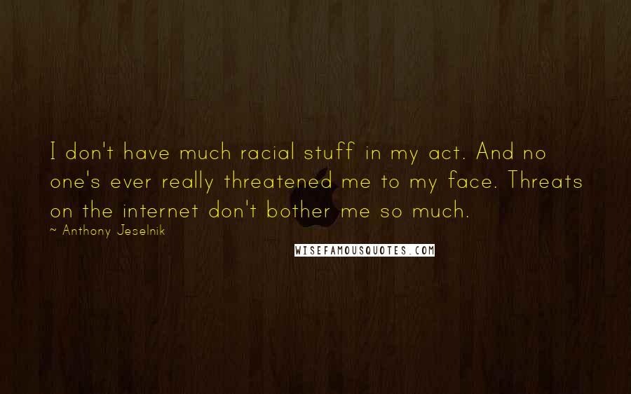 Anthony Jeselnik Quotes: I don't have much racial stuff in my act. And no one's ever really threatened me to my face. Threats on the internet don't bother me so much.