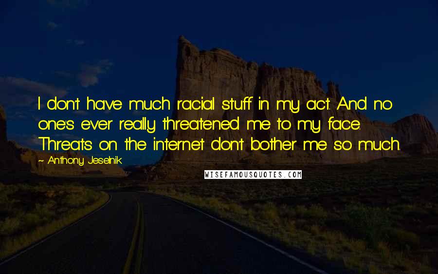 Anthony Jeselnik Quotes: I don't have much racial stuff in my act. And no one's ever really threatened me to my face. Threats on the internet don't bother me so much.